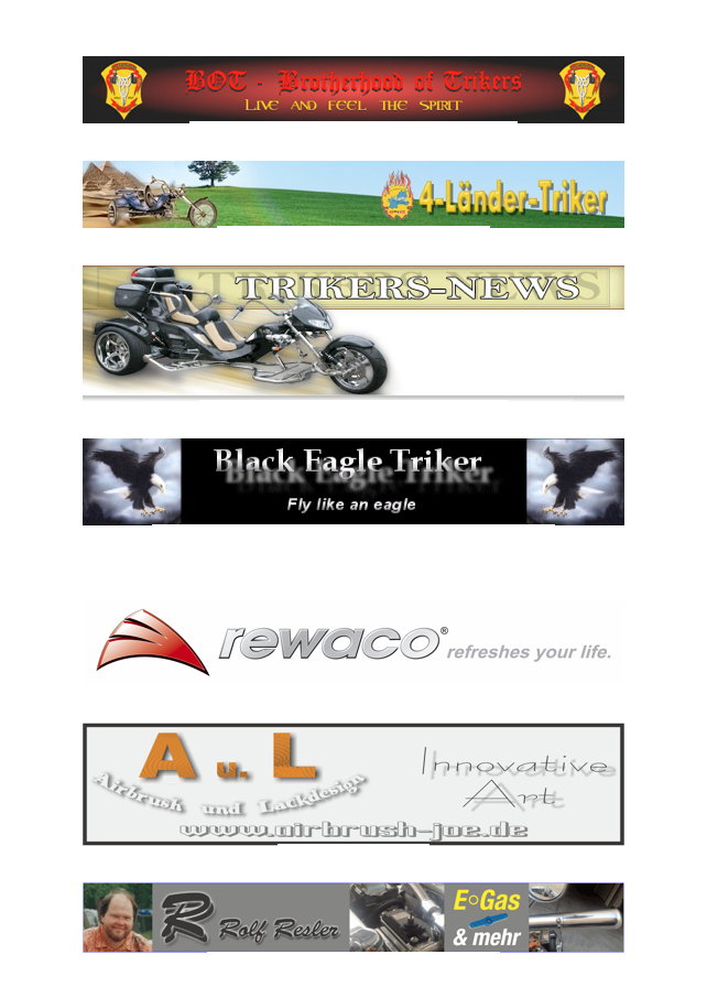 Alles was mit Trikes zu tun hat

￼
Triker Bruderschaft, kein Verein oder Club

￼
länderübergreifendes Triker-Forum

￼
sehr gute technisch versierte Mitglieder

￼
super Seite über alles was mit dem Trike zu tun hat

Triketreffen und Termine zusammengestellt von Black Eagle Triker

￼
Trikehersteller meines HS6

￼
Nicht nur für Trikes

￼
Richtig guter elektronischer Gasgriff !